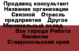 Продавец-консультант › Название организации ­ Связной › Отрасль предприятия ­ Другое › Минимальный оклад ­ 40 000 - Все города Работа » Вакансии   . Ставропольский край